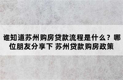 谁知道苏州购房贷款流程是什么？哪位朋友分享下 苏州贷款购房政策